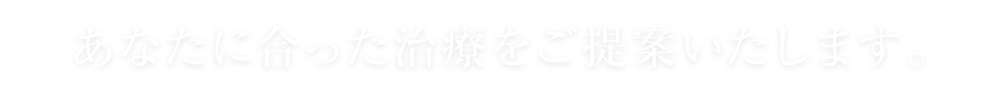 あなたに合った治療をご提案いたします｡