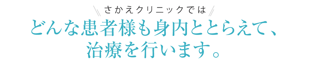 さかえクリニッではどんな患者様も身内ととらえて、治療を行います。