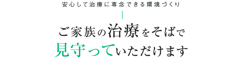 治療に専念できる環境づくり ご家族の治療をそばで見守っていただけます