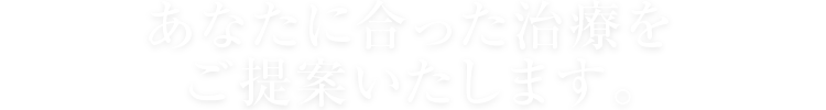 あなたに合った治療をご提案いたします｡