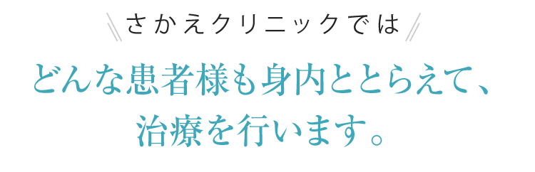 さかえクリニックではどんな患者様も身内ととらえて、治療を行います。