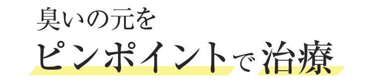 臭いの元をピンポイントで治療